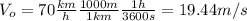 V_{o}=70 \frac{km}{h}\frac{1000 m}{1 km} \frac{1 h}{3600 s}=19.44 m/s