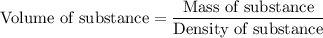 {\text{Volume of substance}} = \dfrac{{{\text{Mass of substance}}}}{{{\text{Density of substance}}}}