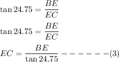 \tan 24.75=\dfrac{BE}{EC}\\\\\tan 24.75=\dfrac{BE}{EC}\\\\EC=\dfrac{BE}{\tan 24.75}------(3)