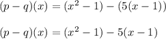 (p-q)(x)=(x^2-1)-(5(x-1))\\\\(p-q)(x)=(x^2-1)-5(x-1)