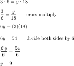 3:6=y:18\\\\\dfrac{3}{6}=\dfrac{y}{18}\qquad\text{cross multiply}\\\\6y=(3)(18)\\\\6y=54\qquad\text{divide both sides by 6}\\\\\dfrac{6\!\!\!\!\diagup y}{6\!\!\!\!\diagup}=\dfrac{54}{6}\\\\y=9