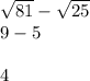 \sqrt{81} - \sqrt{25} \\&#10;9 -5\\\\&#10;4