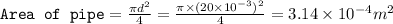 \texttt{Area of pipe}=\frac{\pi d^2}{4}=\frac{\pi \times (20\times 10^{-3})^2}{4}=3.14\times 10^{-4}m^2