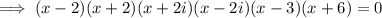\implies (x-2)(x+2)(x+2i)(x-2i)(x-3)(x+6)=0