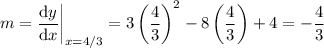 m=\dfrac{\mathrm dy}{\mathrm dx}\bigg|_{x=4/3}=3\left(\dfrac43\right)^2-8\left(\dfrac43\right)+4=-\dfrac43