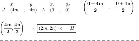 \bf \begin{array}{lllll}&#10;&x_1&y_1&x_2&y_2\\&#10;%  (a,b)&#10;J&({{ 4m}}\quad ,&{{ 4n}})\quad &#10;%  (c,d)&#10;L&({{ 0}}\quad ,&{{ 0}})&#10;\end{array}\qquad&#10;%   coordinates of midpoint &#10;\left(\cfrac{0+4m}{2}\quad ,\quad \cfrac{0+4n}{2} \right)&#10;\\\\\\&#10;\left( \cfrac{4m}{2},\cfrac{4n}{2} \right)\implies \boxed{(2m,2n)\impliedby H}\\\\&#10;-----------------------------\\\\