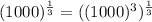 (1000)^{\frac{1}{3}}=((1000)^3)^\frac{1}{3}