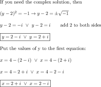 \text{If you need the complex solution, then}\\\\(y-2)^2=-1\to y-2=\pm\sqrt{-1}\\\\y-2=-i\ \vee\ y-2=i\qquad\text{add 2 to both sides}\\\\\boxed{y=2-i\ \vee\ y=2+i}\\\\\text{Put the values of y to the first equation:}\\\\x=4-(2-i)\ \vee\ x=4-(2+i)\\\\x=4-2+i\ \vee\ x=4-2-i\\\\\boxed{x=2+i\ \vee\ x=2-i}
