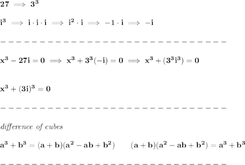 \bf 27\implies 3^3\\\\&#10;i^3\implies i\cdot i\cdot i\implies i^2\cdot i\implies -1\cdot i\implies -i\\\\&#10;-----------------------------\\\\&#10;x^3-27i=0\implies x^3+3^3(-i)=0\implies x^3+(3^3i^3)=0&#10;\\\\\\&#10;x^3+(3i)^3=0\\\\&#10;-----------------------------\\\\&#10;\textit{difference of cubes}&#10;\\ \quad \\&#10;a^3+b^3 = (a+b)(a^2-ab+b^2)\qquad&#10;(a+b)(a^2-ab+b^2)= a^3+b^3\\\\&#10;-----------------------------\\\\
