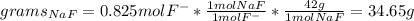 grams_{NaF}=0.825 mol F^{-}*\frac{1 mol NaF}{1 mol F^{-} }*\frac{42 g}{1mol NaF} =34.65 g