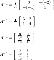A^-^1=\frac{1}{10} \left[\begin{array}{cc}3&-(-2)\\-(-1)&4\end{array}\right]\\\\\\A^-^1=\frac{1}{10} \left[\begin{array}{cc}3&2\\1&4\end{array}\right]\\\\\\A^-^1=\left[\begin{array}{cc}\frac{3}{10}&\frac{2}{10}\\\frac{1}{10}&\frac{4}{10} \end{array}\right]\\\\\\A^-^1=\left[\begin{array}{cc}\frac{3}{10}&\frac{1}{5}\\\frac{1}{10}&\frac{2}{5} \end{array}\right]