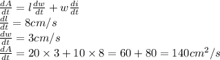 \frac{dA}{dt}=l \frac{dw}{dt}+w \frac{di}{dt}\\\frac{dl}{dt}=8 cm/s\\\frac{dw}{dt}= 3 cm/s\\\frac{dA}{dt}=20 \times 3+10 \times 8=60+80=140 cm ^{2} /s