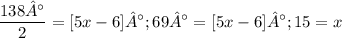 \displaystyle \frac{138°}{2} = [5x - 6]°; 69° = [5x - 6]°; 15 = x