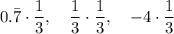 0.\bar{7}\cdot \dfrac{1}{3},\quad \dfrac{1}{3}\cdot \dfrac{1}{3},\quad -4\cdot \dfrac{1}{3}