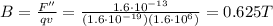 B=\frac{F''}{qv}=\frac{1.6\cdot 10^{-13}}{(1.6\cdot 10^{-19})(1.6\cdot 10^6)}=0.625 T
