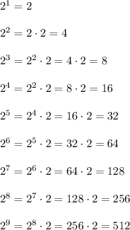 2^1=2\\ \\2^2=2\cdot 2=4\\ \\2^3=2^2\cdot 2=4\cdot 2=8\\ \\2^4=2^2\cdot 2=8\cdot 2=16\\ \\2^5=2^4\cdot 2=16\cdot 2=32\\ \\2^6=2^5\cdot 2=32\cdot 2=64\\ \\2^7=2^6\cdot 2=64\cdot 2=128\\ \\2^8=2^7\cdot 2=128\cdot 2=256\\ \\2^9=2^8\cdot 2=256\cdot 2=512