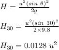 H= \frac{u^2 (sin\ \theta)^2}{2g} \\\\H_{30}  = \frac{u^2 (sin \ 30)^2}{2\times 9.8}\\\\H_{30}  = 0.0128 \ u^2