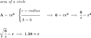 \bf \textit{area of a circle}\\\\ A=\pi r^2~~ \begin{cases} r=radius\\[-0.5em] \hrulefill\\ A=6 \end{cases}\implies 6=\pi r^2\implies \cfrac{6}{\pi }=r^2 \\\\\\ \sqrt{\cfrac{6}{\pi }}=r\implies 1.38\approx r