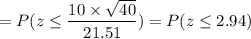 = P( z \leq \displaystyle\frac{10\times \sqrt{40}}{21.51}}) = P(z \leq 2.94)