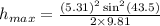 h_{max}=\frac{(5.31)^2\sin ^2(43.5)}{2\times 9.81}