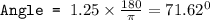 \texttt{Angle = }1.25\times \frac{180}{\pi}=71.62^0