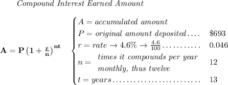 \bf ~~~~~~ \textit{Compound Interest Earned Amount} \\\\ A=P\left(1+\frac{r}{n}\right)^{nt} \quad \begin{cases} A=\textit{accumulated amount}\\ P=\textit{original amount deposited}\dotfill &\$693\\ r=rate\to 4.6\%\to \frac{4.6}{100}\dotfill &0.046\\ n= \begin{array}{llll} \textit{times it compounds per year}\\ \textit{monthly, thus twelve} \end{array}\dotfill &12\\ t=years\dotfill &13 \end{cases}