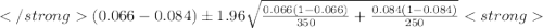 (0.066 - 0.084) \pm 1.96 \sqrt{\frac{0.066(1-0.066)}{350} +\frac{0.084(1-0.084)}{250}}