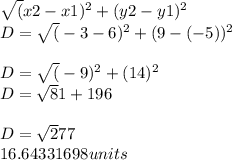 \sqrt(x2-x1)^{2} +(y2-y1)^{2} \\D=\sqrt(-3-6)^{2} +(9-(-5))^{2} \\\\D=\sqrt(-9)^{2} + (14)^{2} \\D=\sqrt81+196\\\\D=\sqrt277\\16.64331698 units