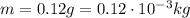 m=0.12 g = 0.12 \cdot 10^{-3} kg