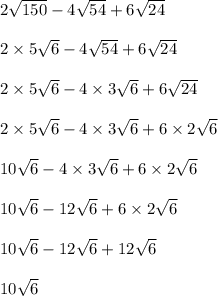 2 \sqrt{150} - 4 \sqrt{54} + 6 \sqrt{24} \\ \\ 2 \times 5  \sqrt{6} - 4 \sqrt{54} + 6 \sqrt{24} \\ \\ 2 \times 5  \sqrt{6} - 4 \times 3 \sqrt{6} + 6 \sqrt{24} \\ \\ 2 \times 5  \sqrt{6} - 4 \times 3 \sqrt{6} + 6 \times 2  \sqrt{6} \\ \\ 10 \sqrt{6} - 4 \times 3 \sqrt{6} + 6 \times 2 \sqrt{6} \\ \\ 10 \sqrt{6} - 12 \sqrt{6} + 6 \times 2 \sqrt{6} \\ \\ 10 \sqrt{6} - 12 \sqrt{6} + 12 \sqrt{6} \\ \\ 10 \sqrt{6} \\ \\