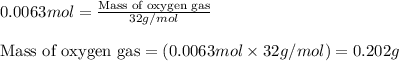 0.0063mol=\frac{\text{Mass of oxygen gas}}{32g/mol}\\\\\text{Mass of oxygen gas}=(0.0063mol\times 32g/mol)=0.202g