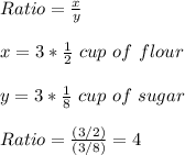 Ratio=\frac{x}{y}\\ \\x=3*\frac{1}{2} \ cup\ of\ flour\\\\ y=3*\frac{1}{8} \ cup\ of\ sugar \\ \\Ratio=\frac{(3/2)}{(3/8)}=4