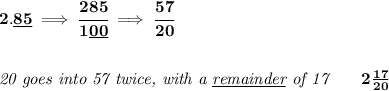 \bf 2.\underline{85}\implies \cfrac{285}{1\underline{00}}\implies \cfrac{57}{20}&#10;\\\\\\&#10;\textit{20 goes into 57 twice, with a \underline{remainder} of 17}\qquad 2\frac{17}{20}