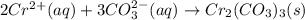 2Cr^{2+}(aq)+3CO_3^{2-}(aq)\rightarrow Cr_2(CO_3)_3(s)