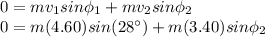 0 = m v_1 sin \phi_1 + m v_2 sin \phi_2 \\0 = m(4.60) sin (28^{\circ}) + m(3.40) sin \phi_2