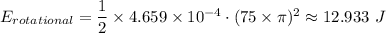 E_{rotational } = \dfrac{1}{2} \times 4.659 \times 10^{-4}\cdot (75\times \pi)^2 \approx 12.933 \ J