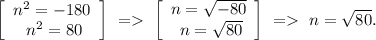 \left[\begin{array}{ccc}n^2=-180\\\ n^2=80\end{array}\right]  \ = \ \left[\begin{array}{ccc}n=\sqrt{-80} \\\ n=\sqrt{80} \end{array}\right] \ = \ n=\sqrt{80}.