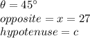 \theta=45\°\\opposite=x=27\\hypotenuse=c