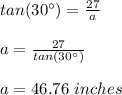 tan(30\°)=\frac{27}{a}\\\\a=\frac{27}{tan(30\°)}\\\\a=46.76\ inches