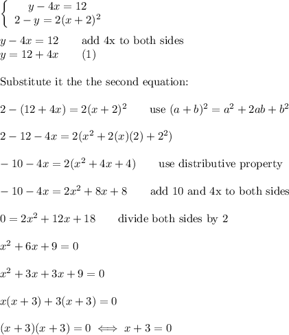 \left\{\begin{array}{ccc}y-4x=12\\2-y=2(x+2)^2\end{array}\right\\\\y-4x=12\qquad\text{add 4x to both sides}\\y=12+4x\qquad(1)\\\\\text{Substitute it the the second equation:}\\\\2-(12+4x)=2(x+2)^2\qquad\text{use}\ (a+b)^2=a^2+2ab+b^2\\\\2-12-4x=2(x^2+2(x)(2)+2^2)\\\\-10-4x=2(x^2+4x+4)\qquad\text{use distributive property}\\\\-10-4x=2x^2+8x+8\qquad\text{add 10 and 4x to both sides}\\\\0=2x^2+12x+18\qquad\text{divide both sides by 2}\\\\x^2+6x+9=0\\\\x^2+3x+3x+9=0\\\\x(x+3)+3(x+3)=0\\\\(x+3)(x+3)=0\iff x+3=0
