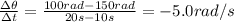 \frac{\Delta \theta}{\Delta t}=\frac{100 rad - 150 rad}{20 s - 10 s}=-5.0 rad/s