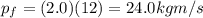 p_f = (2.0)(12)=24.0 kg m/s