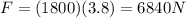 F=(1800)(3.8)=6840 N
