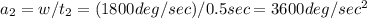 a_{2}=w/t_{2}=(1800deg/sec)/0.5sec=3600 deg/sec^{2}