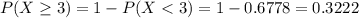 P(X \geq 3) = 1 - P(X < 3) = 1 - 0.6778 = 0.3222