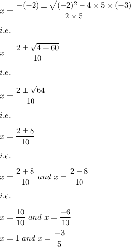 x=\dfrac{-(-2)\pm \sqrt{(-2)^2-4\times 5\times (-3)}}{2\times 5}\\\\i.e.\\\\x=\dfrac{2\pm \sqrt{4+60}}{10}\\\\i.e.\\\\x=\dfrac{2\pm \sqrt{64}}{10}\\\\i.e.\\\\x=\dfrac{2\pm 8}{10}\\\\i.e.\\\\x=\dfrac{2+8}{10}\ and\ x=\dfrac{2-8}{10}\\\\i.e.\\\\x=\dfrac{10}{10}\ and\ x=\dfrac{-6}{10}\\\\x=1\ and\ x=\dfrac{-3}{5}