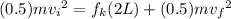 (0.5) m {v_{i}}^{2} = f_{k} (2L) + (0.5) m {v_{f}}^{2}