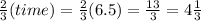 \frac{2}{3} (time)= \frac{2}{3}(6.5)= \frac{13}{3}  =4 \frac{1}{3}