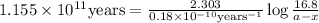1.155\times 10^{11}\text{years}=\frac{2.303}{0.18\times 10^{-10}\text{years}^{-1}}\log\frac{16.8}{a-x}