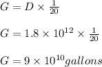 G = D \times \frac{1}{20} \\\\G = 1.8 \times 10^{12} \times \frac{1}{20} \\\\G = 9 \times 10^{10} gallons